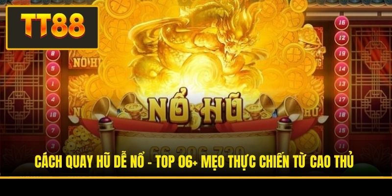Cách Quay Hũ Dễ Nổ - Top 06+ Mẹo Thực Chiến Từ Cao Thủ