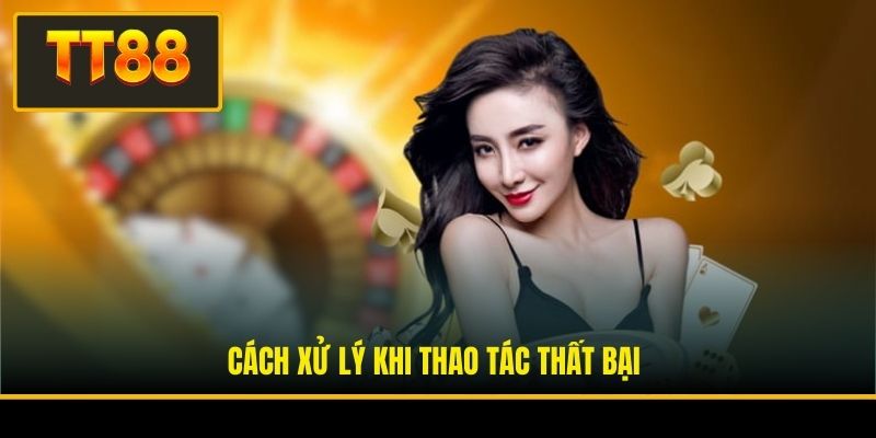 Cách xử lý khi thao tác thất bại