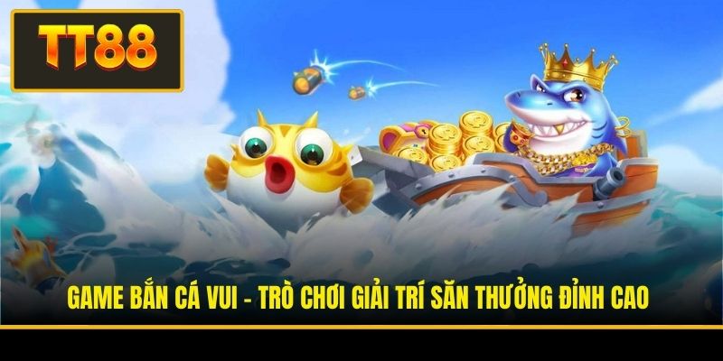 Game Bắn Cá Vui - Trò Chơi Giải Trí Săn Thưởng Đỉnh Cao