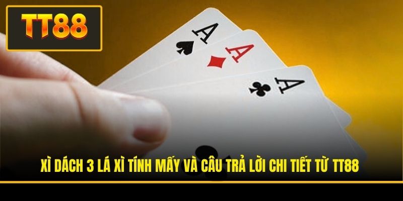 Xì Dách 3 Lá Xì Tính Mấy Và Câu Trả Lời Chi Tiết Từ TT88